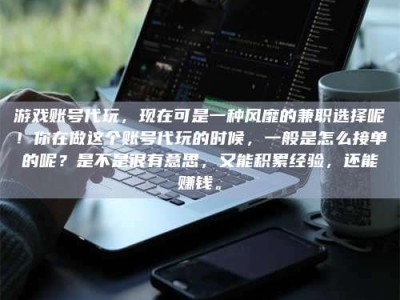 邳州游戏账号代玩，现在可是一种风靡的兼职选择呢！你在做这个账号代玩的时候，一般是怎么接单的呢？是不是很有意思，又能积累经验，还能赚钱。