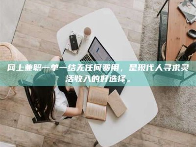 邳州网上兼职一单一结无任何费用，是现代人寻求灵活收入的好选择。