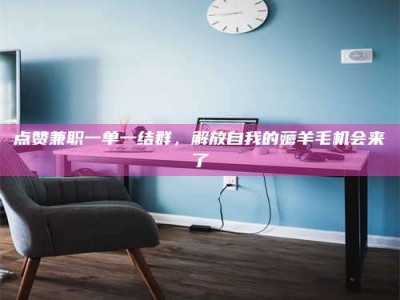 邳州点赞兼职一单一结群，解放自我的薅羊毛机会来了