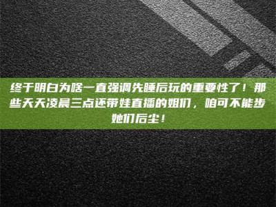邳州终于明白为啥一直强调先睡后玩的重要性了！那些天天凌晨三点还带娃直播的姐们，咱可不能步她们后尘！