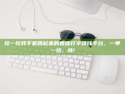 邳州挖一挖我手机用起来的靠谱打字赚钱平台，一单一结，快!