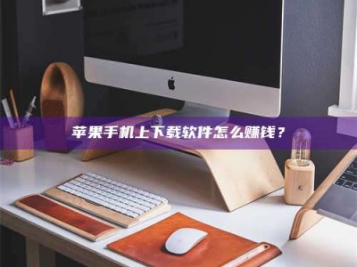 邳州苹果手机上下载软件怎么赚钱？