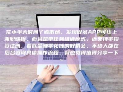 邳州花小半天时间了解市场，发现很多APP可线上兼职赚钱，而且是单任务结清模式，还支持零投资注册，看似是赚零花钱的好机会，不少人都在后台咨询具体操作流程，我也觉得值得分享一下~