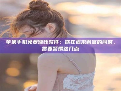邳州苹果手机免费赚钱软件：你在追求财富的同时，需要警惕这几点