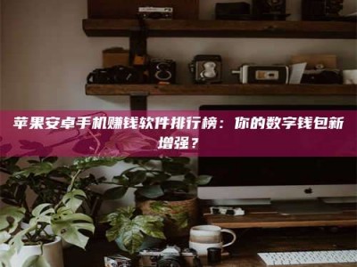 邳州苹果安卓手机赚钱软件排行榜：你的数字钱包新增强？