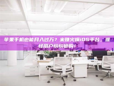 邳州苹果手机也能月入过万？米赚火爆iOS平台，难怪用户纷纷抢购！
