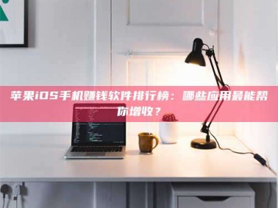 邳州苹果iOS手机赚钱软件排行榜：哪些应用最能帮你增收？