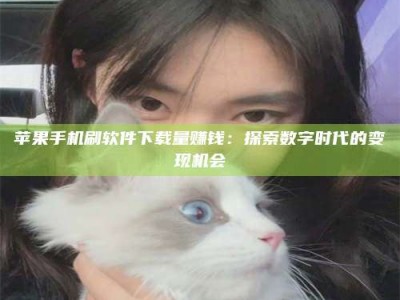 邳州苹果手机刷软件下载量赚钱：探索数字时代的变现机会