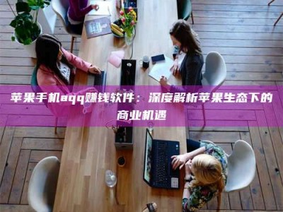 邳州苹果手机aqq赚钱软件：深度解析苹果生态下的商业机遇