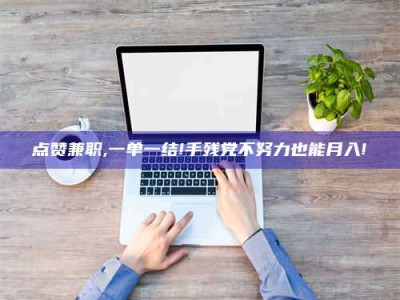 邳州点赞兼职,一单一结!手残党不努力也能月入!