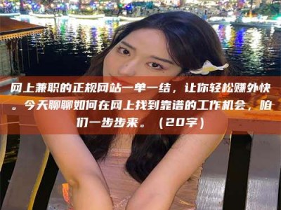邳州网上兼职的正规网站一单一结，让你轻松赚外快。今天聊聊如何在网上找到靠谱的工作机会，咱们一步步来。（20字）